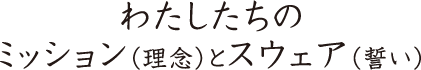 わたしたちのミッション(理念)とスウェア(誓い)
